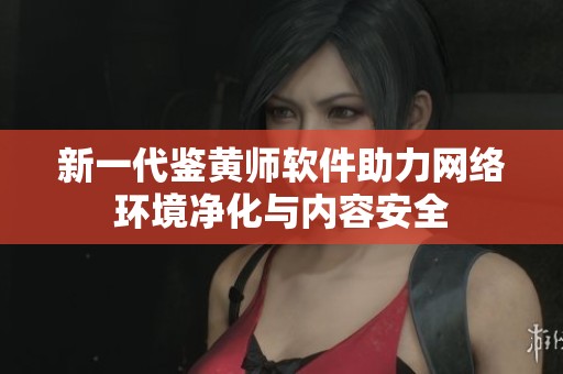 新一代鉴黄师软件助力网络环境净化与内容安全