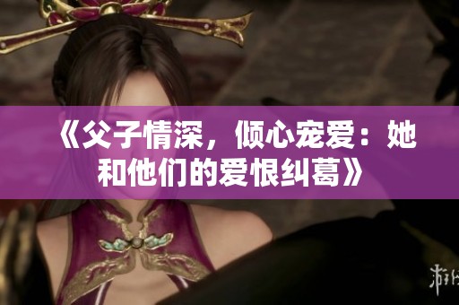 《父子情深，倾心宠爱：她和他们的爱恨纠葛》