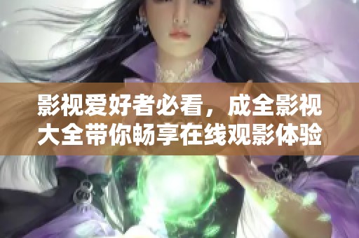 影视爱好者必看，成全影视大全带你畅享在线观影体验
