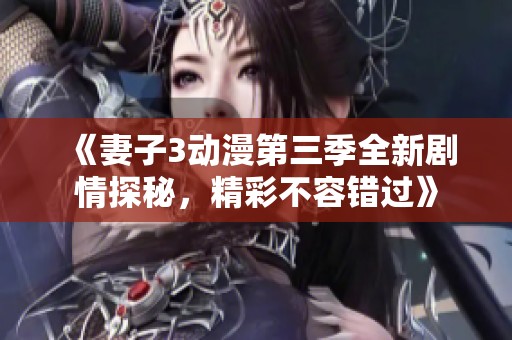 《妻子3动漫第三季全新剧情探秘，精彩不容错过》