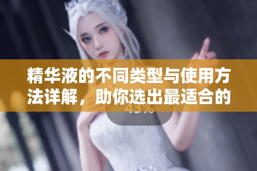 精华液的不同类型与使用方法详解，助你选出最适合的产品