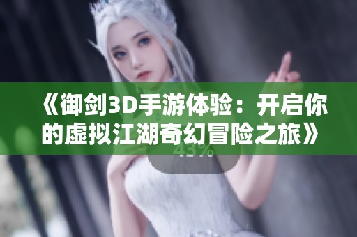 《御剑3D手游体验：开启你的虚拟江湖奇幻冒险之旅》