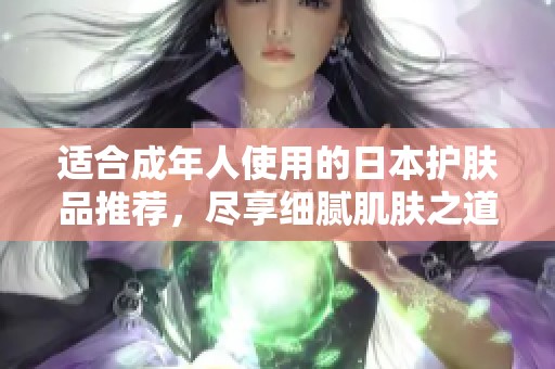 适合成年人使用的日本护肤品推荐，尽享细腻肌肤之道
