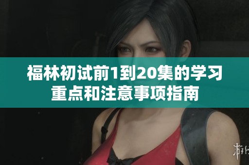 福林初试前1到20集的学习重点和注意事项指南