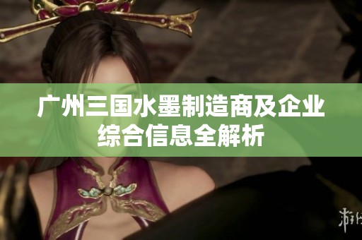广州三国水墨制造商及企业综合信息全解析