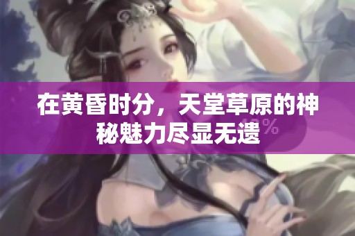 在黄昏时分，天堂草原的神秘魅力尽显无遗