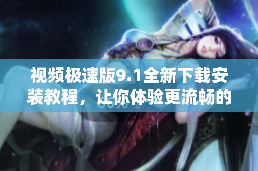 视频极速版9.1全新下载安装教程，让你体验更流畅的观看体验