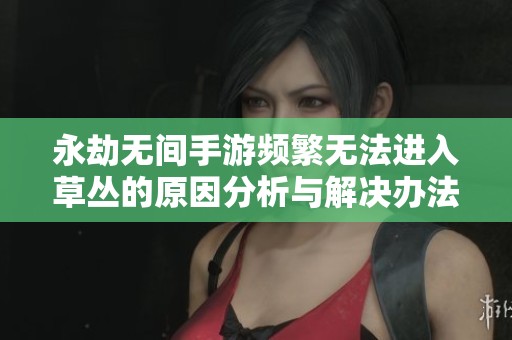 永劫无间手游频繁无法进入草丛的原因分析与解决办法