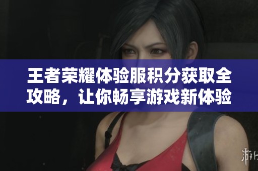 王者荣耀体验服积分获取全攻略，让你畅享游戏新体验的秘籍