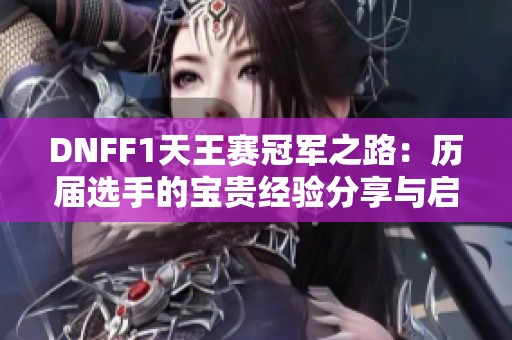DNFF1天王赛冠军之路：历届选手的宝贵经验分享与启示