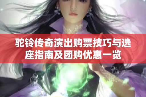 驼铃传奇演出购票技巧与选座指南及团购优惠一览