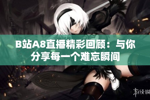 B站A8直播精彩回顾：与你分享每一个难忘瞬间