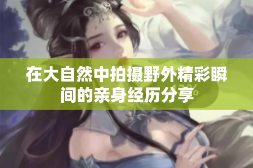 在大自然中拍摄野外精彩瞬间的亲身经历分享