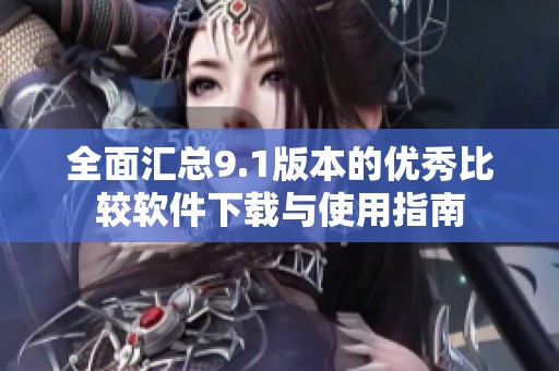 全面汇总9.1版本的优秀比较软件下载与使用指南