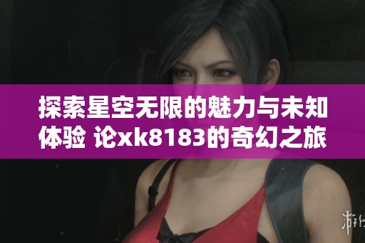 探索星空无限的魅力与未知体验 论xk8183的奇幻之旅