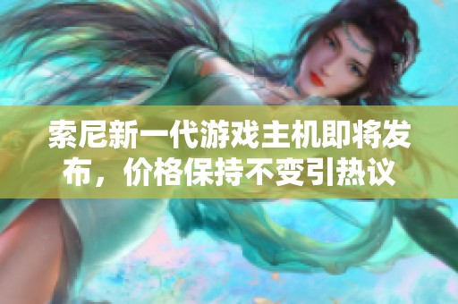 索尼新一代游戏主机即将发布，价格保持不变引热议