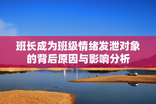 班长成为班级情绪发泄对象的背后原因与影响分析
