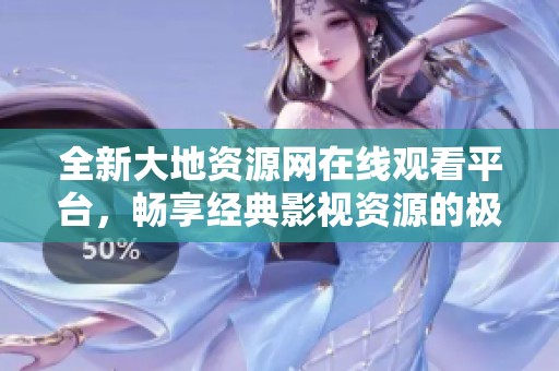 全新大地资源网在线观看平台，畅享经典影视资源的极致体验