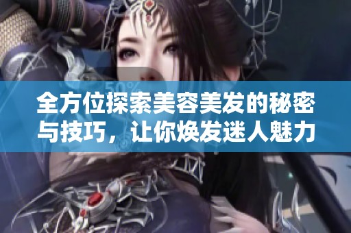 全方位探索美容美发的秘密与技巧，让你焕发迷人魅力