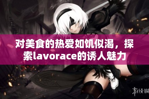 对美食的热爱如饥似渴，探索lavorace的诱人魅力