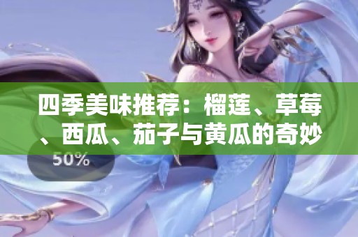 四季美味推荐：榴莲、草莓、西瓜、茄子与黄瓜的奇妙搭配
