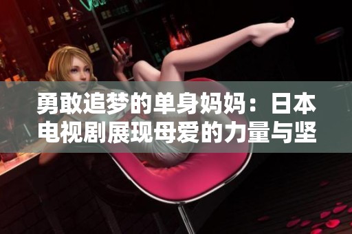 勇敢追梦的单身妈妈：日本电视剧展现母爱的力量与坚韧