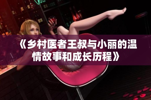 《乡村医者王叔与小丽的温情故事和成长历程》