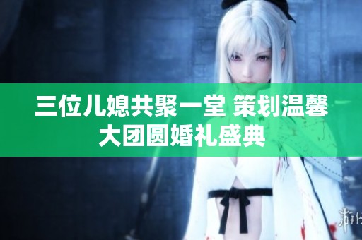 三位儿媳共聚一堂 策划温馨大团圆婚礼盛典