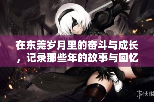 在东莞岁月里的奋斗与成长，记录那些年的故事与回忆