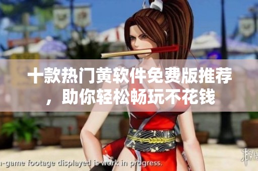 十款热门黄软件免费版推荐，助你轻松畅玩不花钱