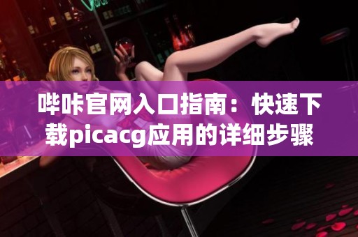 哔咔官网入口指南：快速下载picacg应用的详细步骤