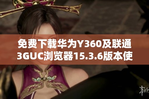 免费下载华为Y360及联通3GUC浏览器15.3.6版本使用指南