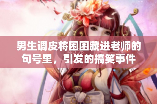 男生调皮将困困藏进老师的句号里，引发的搞笑事件
