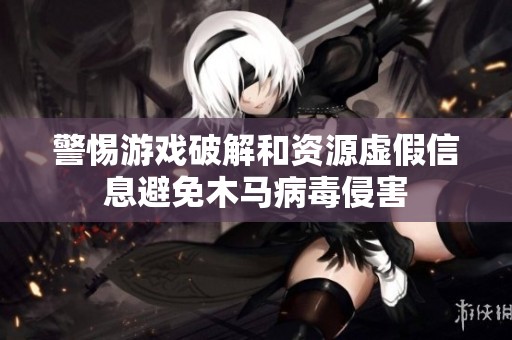 警惕游戏破解和资源虚假信息避免木马病毒侵害
