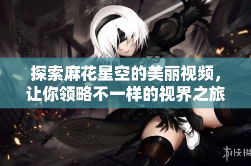探索麻花星空的美丽视频，让你领略不一样的视界之旅