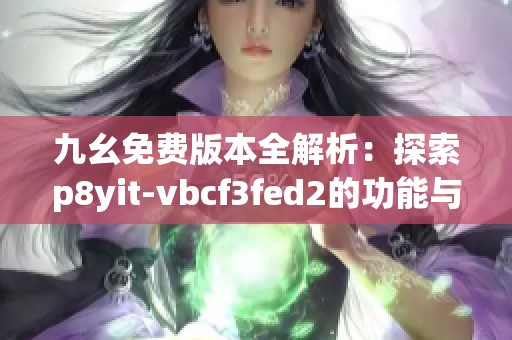九幺免费版本全解析：探索p8yit-vbcf3fed2的功能与优势