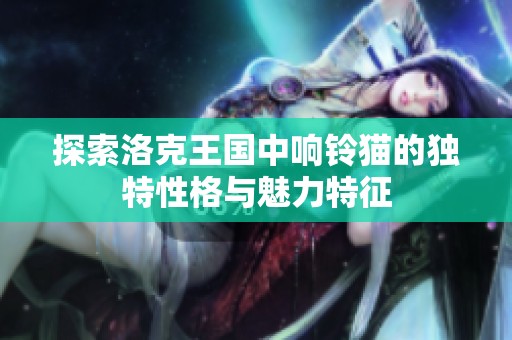 探索洛克王国中响铃猫的独特性格与魅力特征