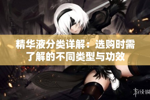 精华液分类详解：选购时需了解的不同类型与功效