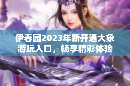 伊春园2023年新开通大象游玩入口，畅享精彩体验