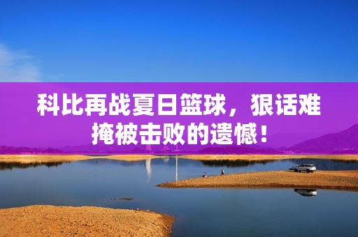 科比再战夏日篮球，狠话难掩被击败的遗憾！