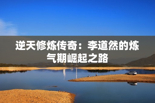 逆天修炼传奇：李道然的炼气期崛起之路