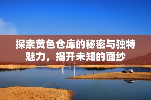 探索黄色仓库的秘密与独特魅力，揭开未知的面纱