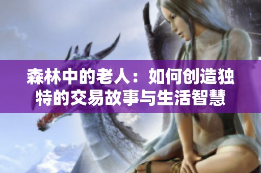 森林中的老人：如何创造独特的交易故事与生活智慧