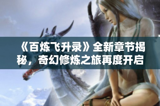 《百炼飞升录》全新章节揭秘，奇幻修炼之旅再度开启
