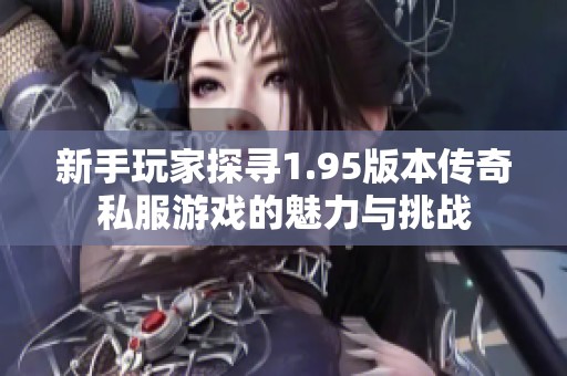 新手玩家探寻1.95版本传奇私服游戏的魅力与挑战