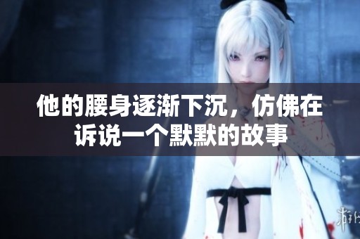 他的腰身逐渐下沉，仿佛在诉说一个默默的故事
