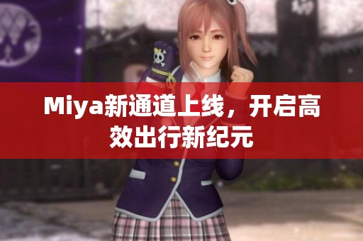 Miya新通道上线，开启高效出行新纪元