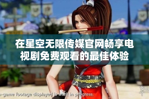 在星空无限传媒官网畅享电视剧免费观看的最佳体验
