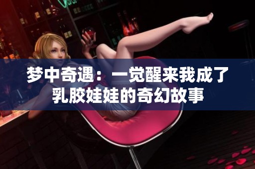 梦中奇遇：一觉醒来我成了乳胶娃娃的奇幻故事