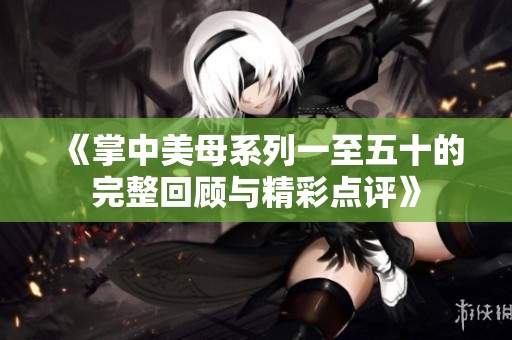 《掌中美母系列一至五十的完整回顾与精彩点评》